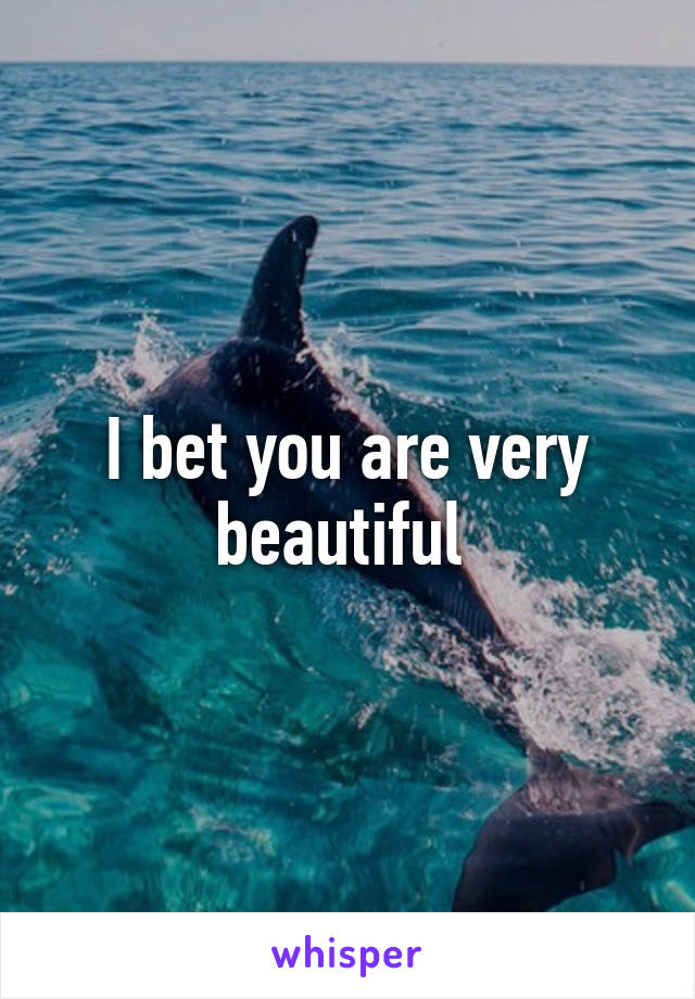 I bet you are very beautiful 