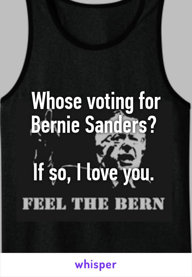 Whose voting for Bernie Sanders? 

If so, I love you. 