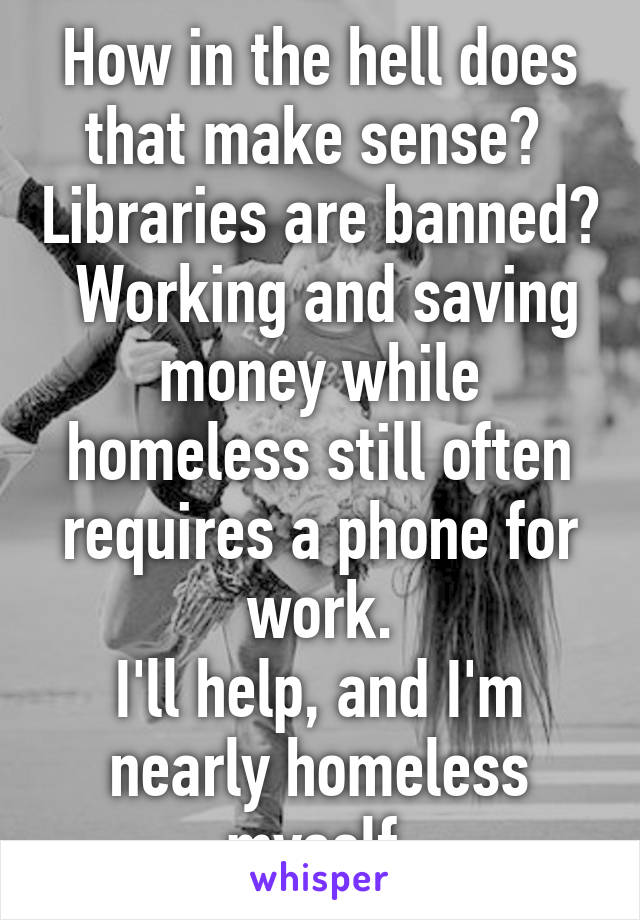 How in the hell does that make sense?  Libraries are banned?  Working and saving money while homeless still often requires a phone for work.
I'll help, and I'm nearly homeless myself.