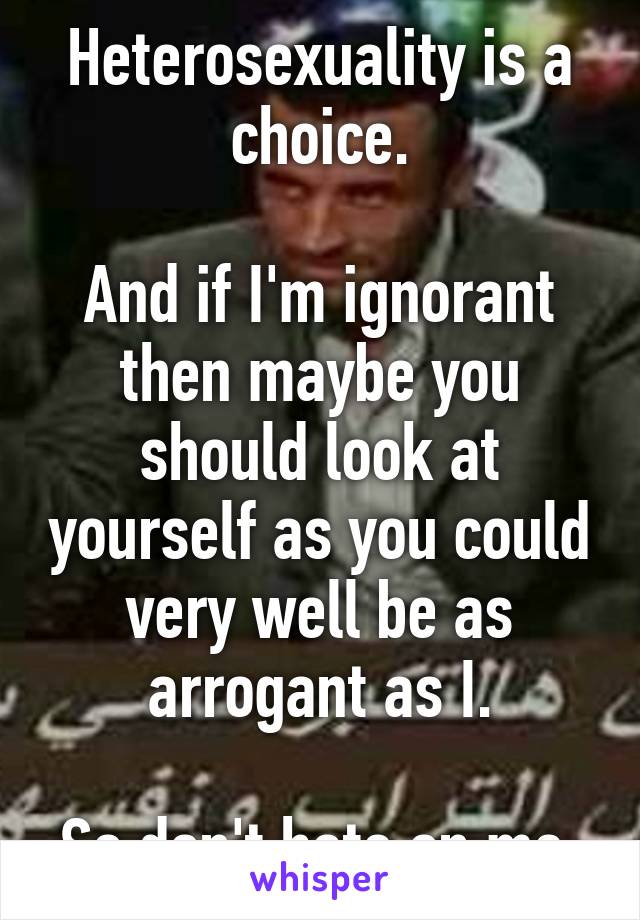 Heterosexuality is a choice.

And if I'm ignorant then maybe you should look at yourself as you could very well be as arrogant as I.

So don't hate on me.