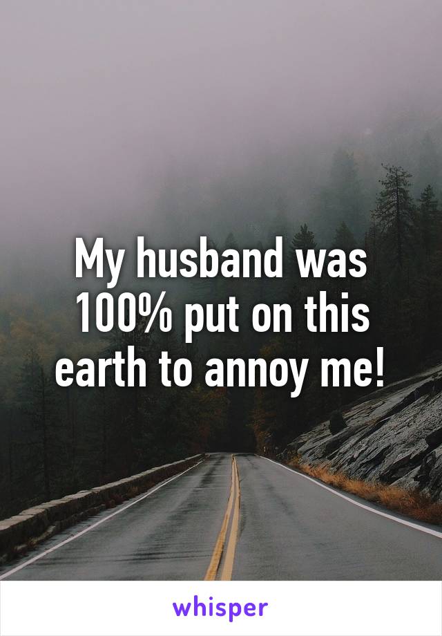 My husband was 100% put on this earth to annoy me!