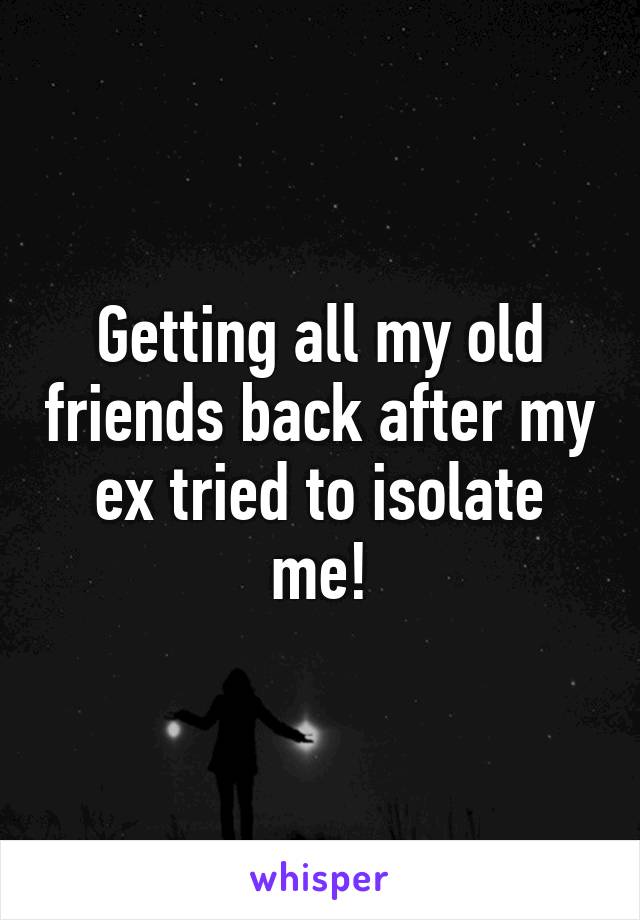 Getting all my old friends back after my ex tried to isolate me!