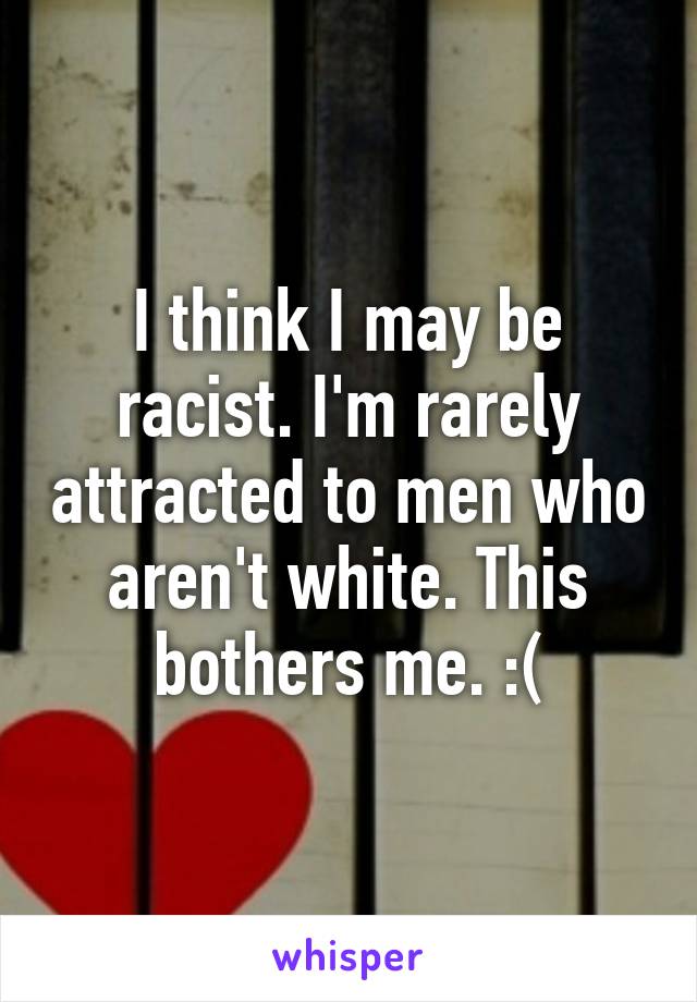 I think I may be racist. I'm rarely attracted to men who aren't white. This bothers me. :(