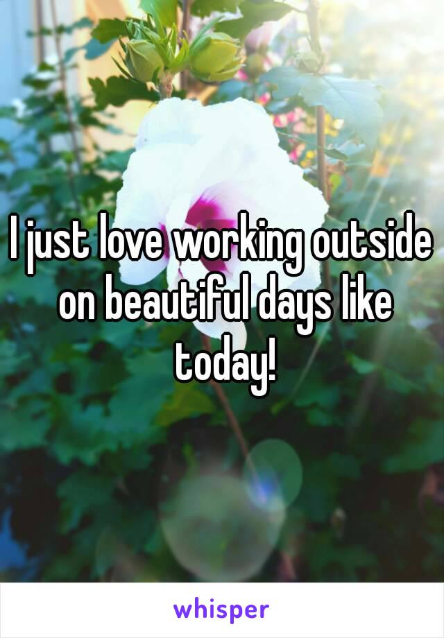 I just love working outside on beautiful days like today!