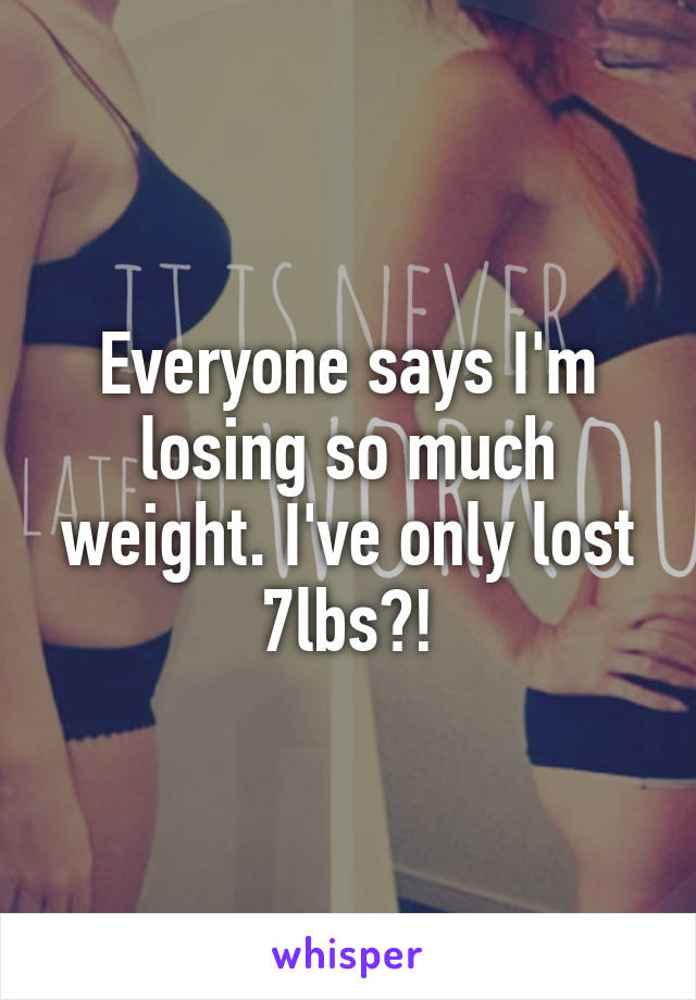 Everyone says I'm losing so much weight. I've only lost 7lbs?!