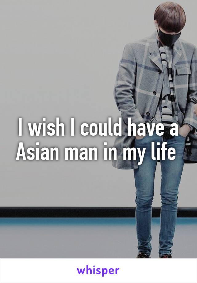 I wish I could have a Asian man in my life 