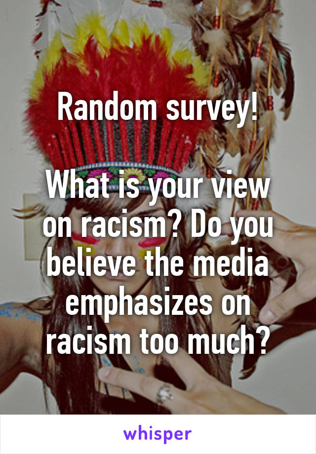 Random survey!

What is your view on racism? Do you believe the media emphasizes on racism too much?