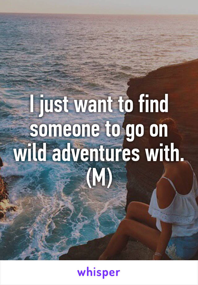 I just want to find someone to go on wild adventures with. (M)