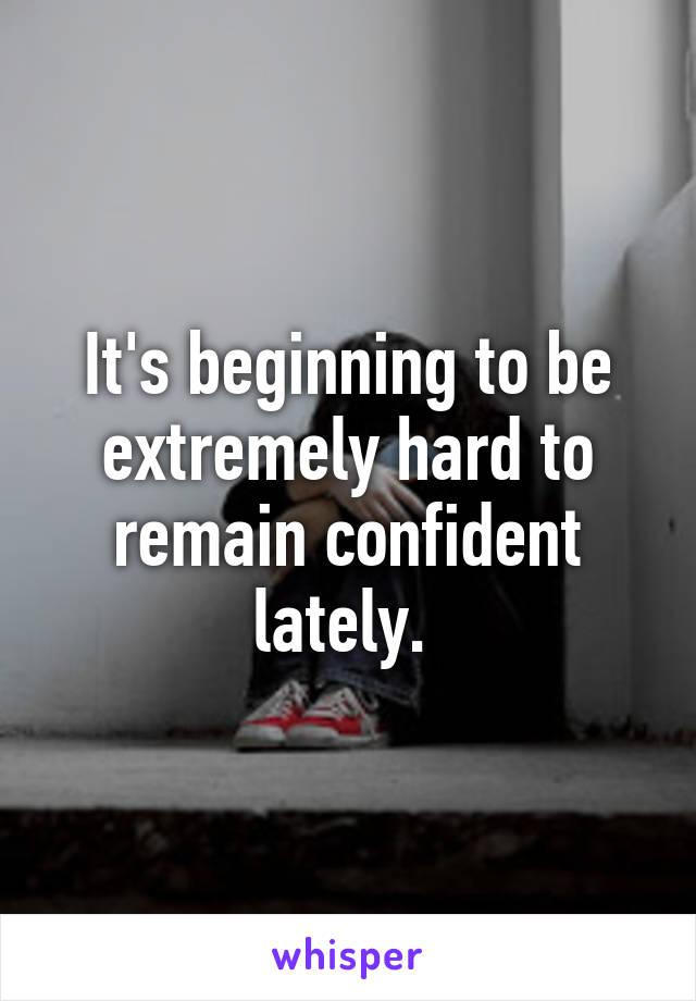 It's beginning to be extremely hard to remain confident lately. 