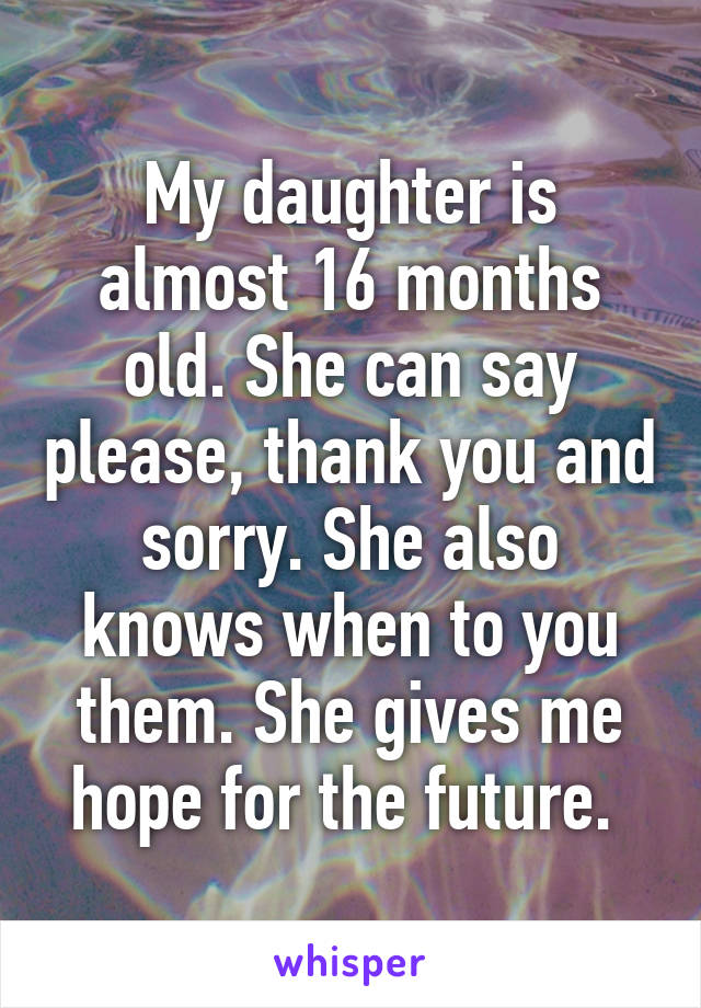 My daughter is almost 16 months old. She can say please, thank you and sorry. She also knows when to you them. She gives me hope for the future. 