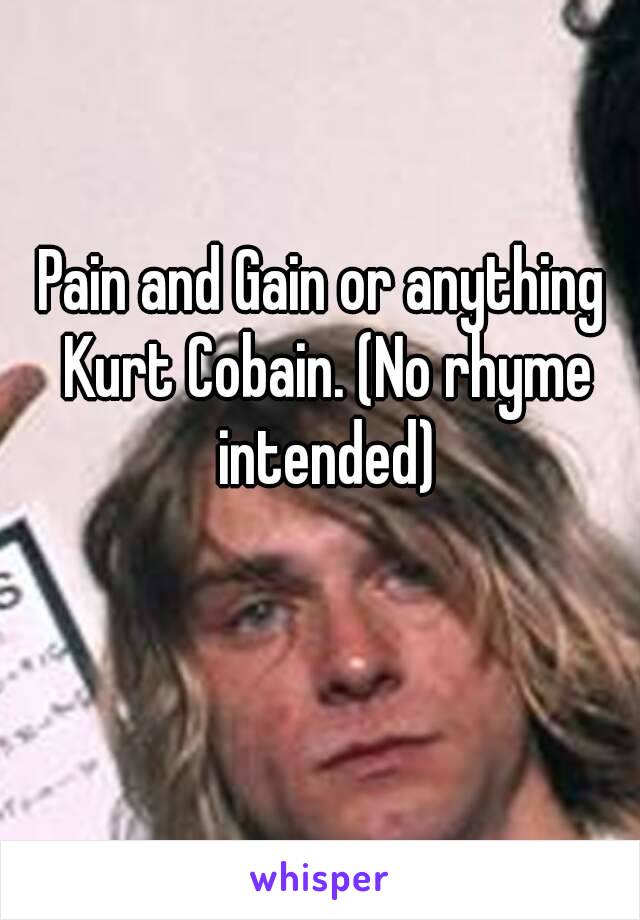 Pain and Gain or anything Kurt Cobain. (No rhyme intended)