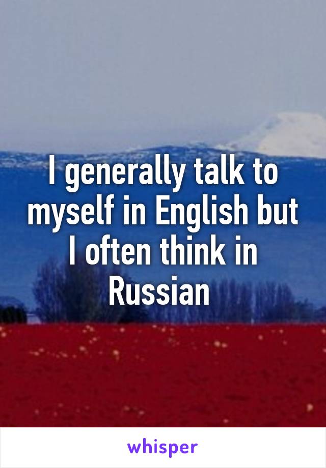 I generally talk to myself in English but I often think in Russian 