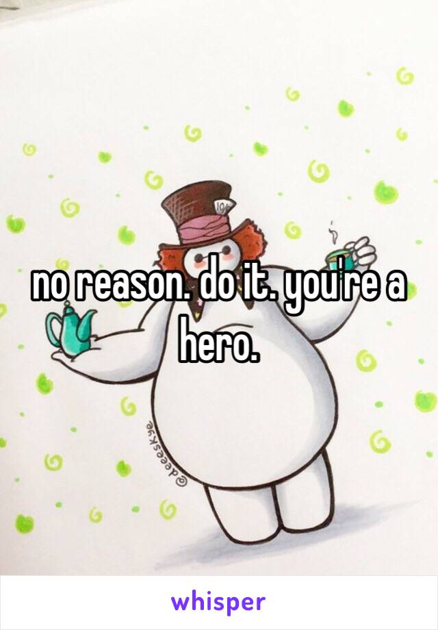 no reason. do it. you're a hero.