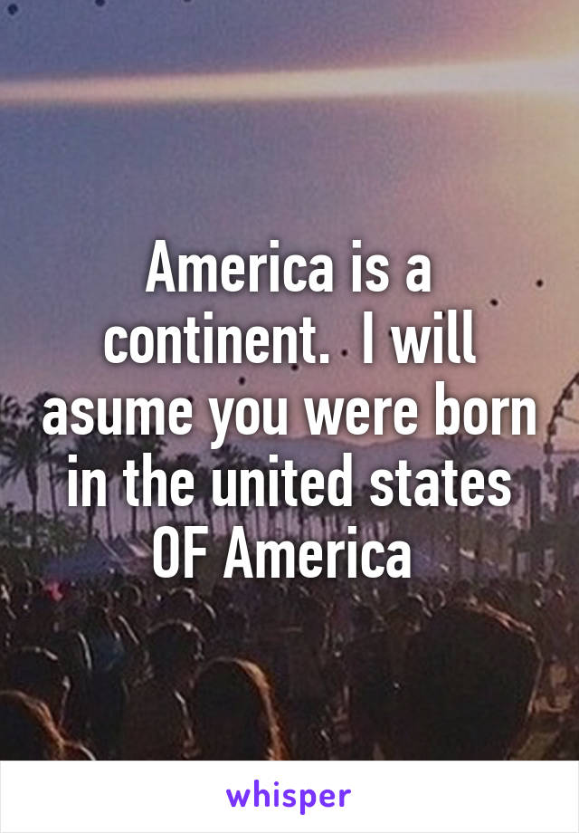 America is a continent.  I will asume you were born in the united states OF America 