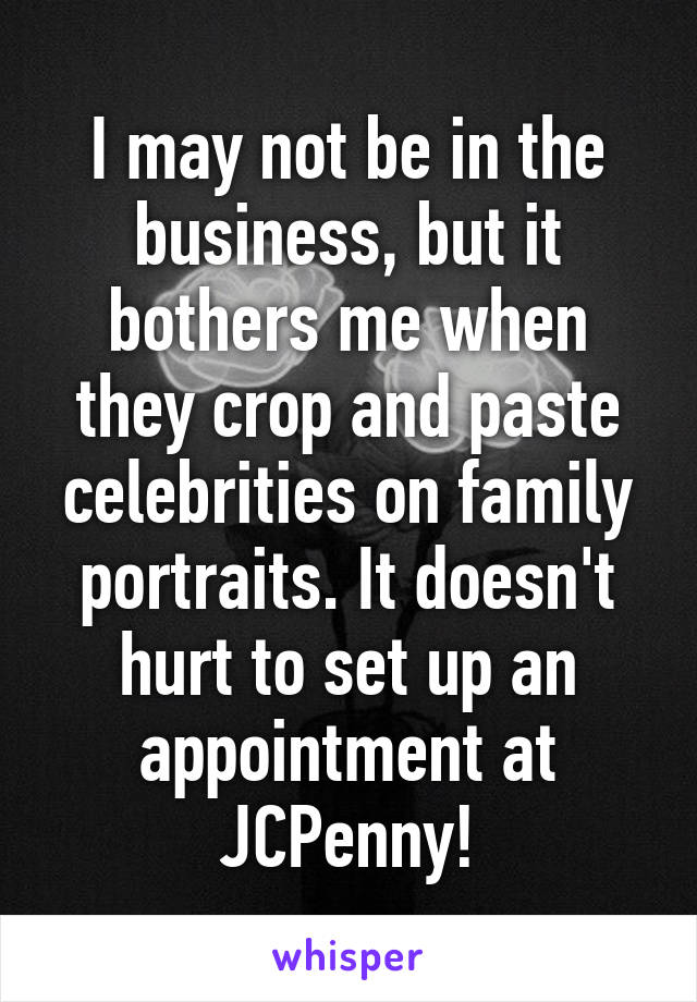 I may not be in the business, but it bothers me when they crop and paste celebrities on family portraits. It doesn't hurt to set up an appointment at JCPenny!