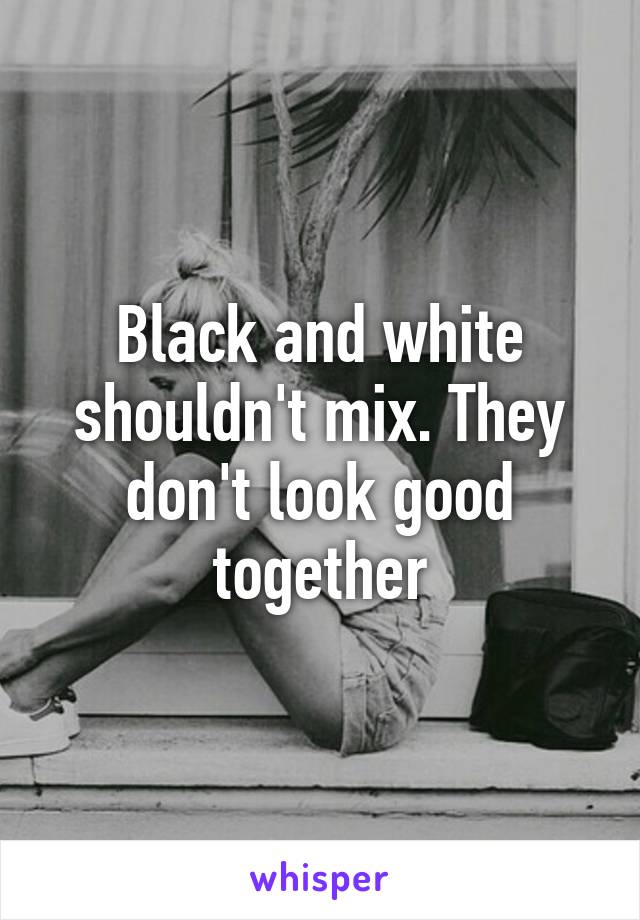 Black and white shouldn't mix. They don't look good together