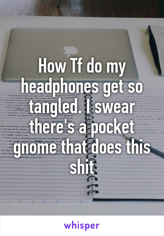 How Tf do my headphones get so tangled. I swear there's a pocket gnome that does this shit