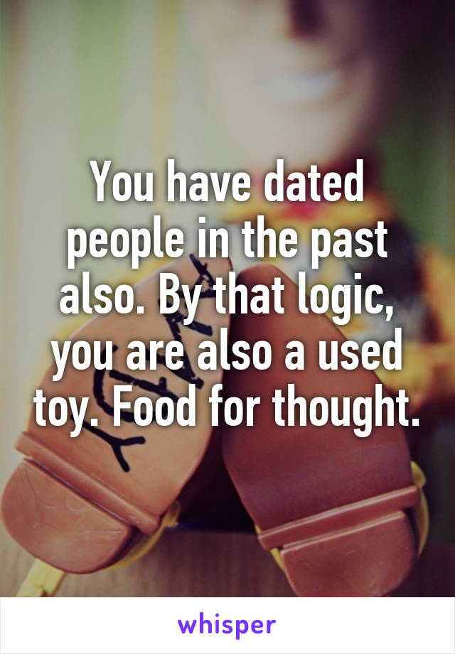 You have dated people in the past also. By that logic, you are also a used toy. Food for thought. 