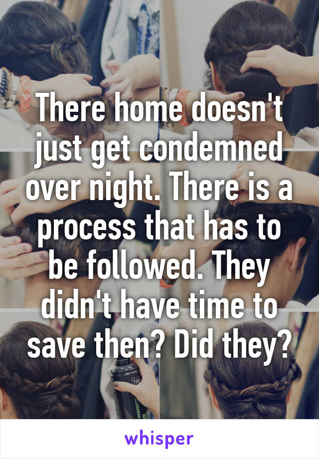 There home doesn't just get condemned over night. There is a process that has to be followed. They didn't have time to save then? Did they?