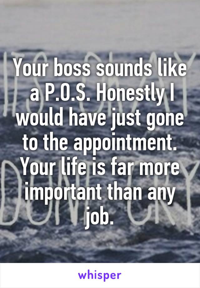 Your boss sounds like  a P.O.S. Honestly I would have just gone to the appointment. Your life is far more important than any job.