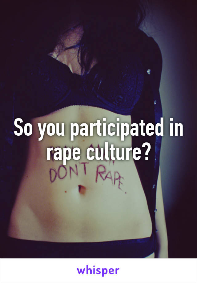 So you participated in rape culture?