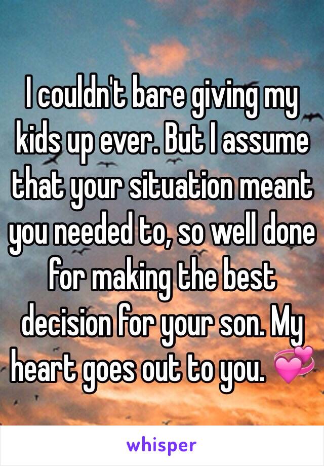 I couldn't bare giving my kids up ever. But I assume that your situation meant you needed to, so well done for making the best decision for your son. My heart goes out to you. 💞