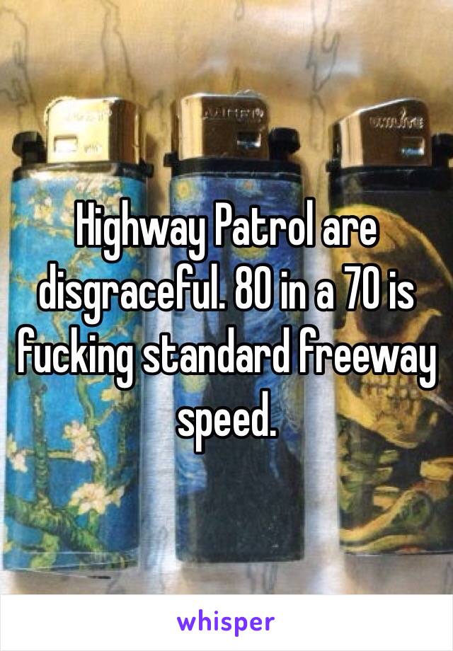 Highway Patrol are disgraceful. 80 in a 70 is fucking standard freeway speed. 