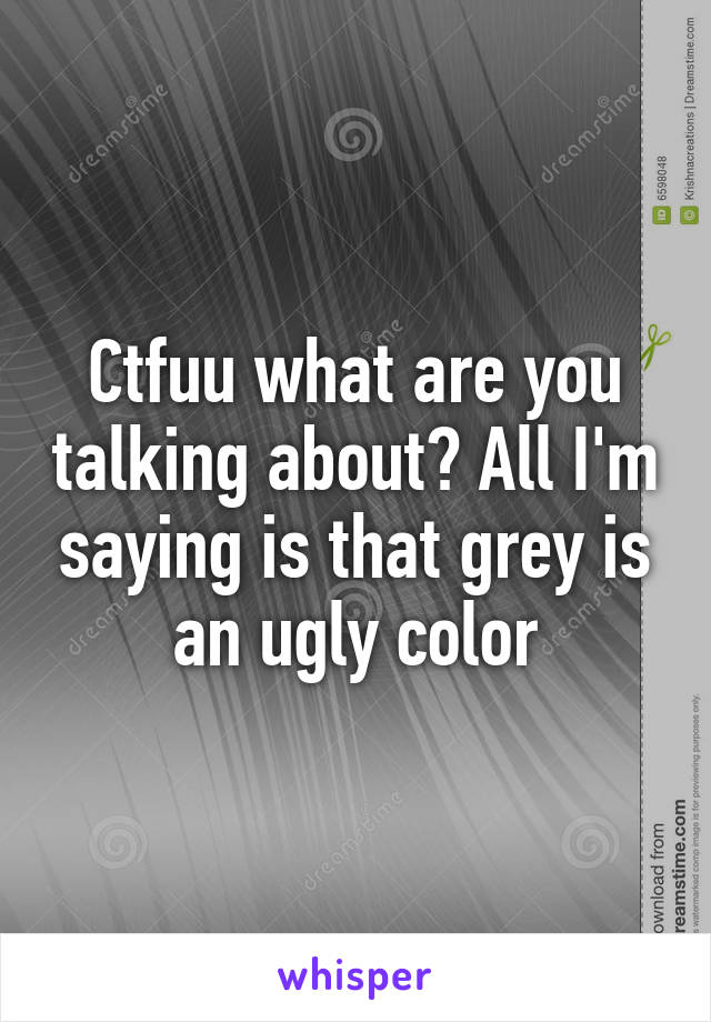 Ctfuu what are you talking about? All I'm saying is that grey is an ugly color