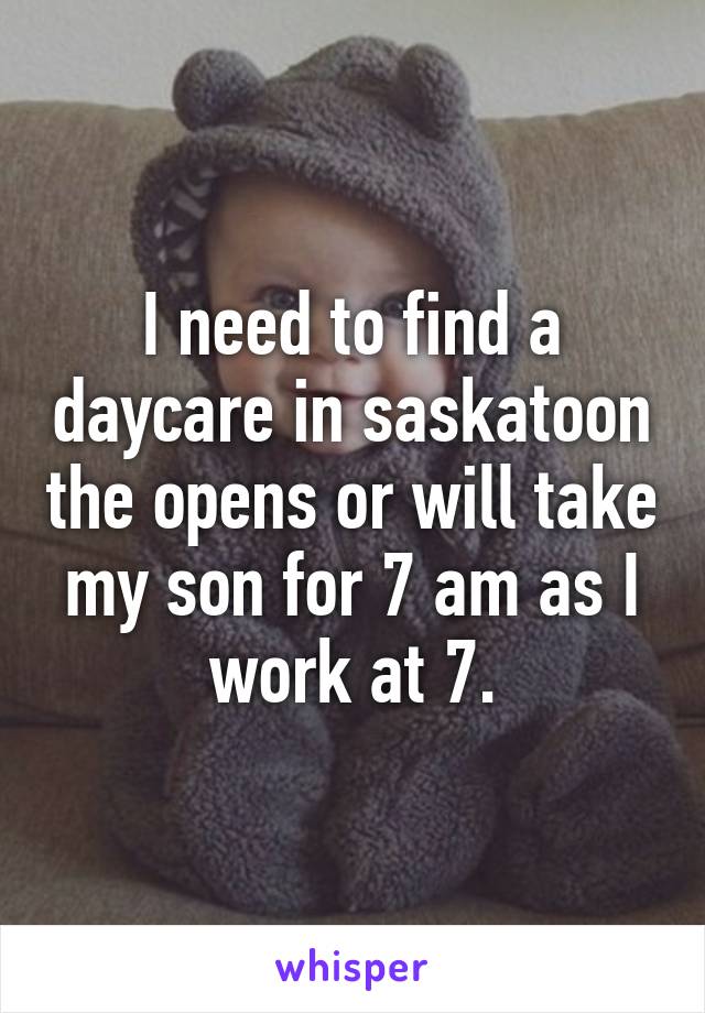 I need to find a daycare in saskatoon the opens or will take my son for 7 am as I work at 7.