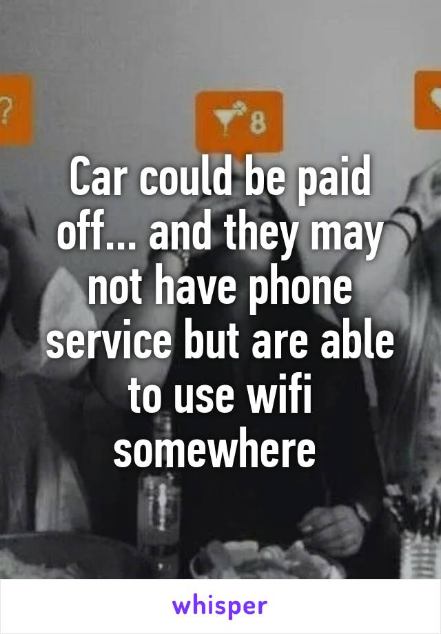 Car could be paid off... and they may not have phone service but are able to use wifi somewhere 