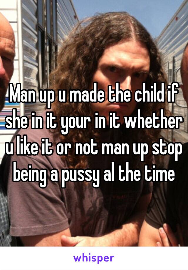 Man up u made the child if she in it your in it whether u like it or not man up stop being a pussy al the time