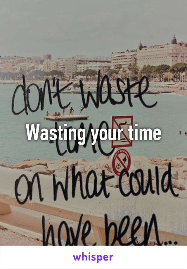 Wasting your time