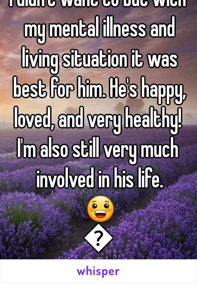 I didn't want to but with my mental illness and living situation it was best for him. He's happy, loved, and very healthy! 
I'm also still very much involved in his life. 😀💕