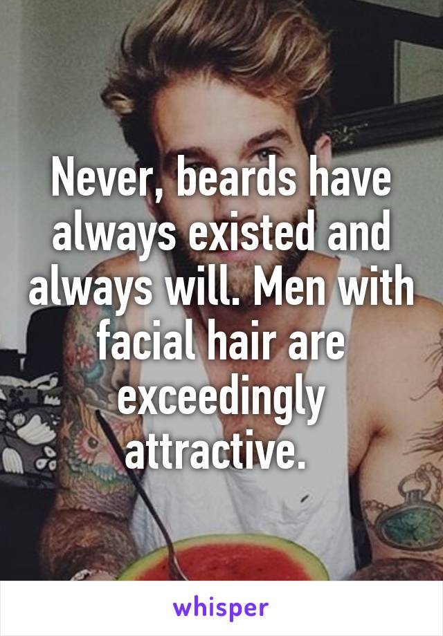 Never, beards have always existed and always will. Men with facial hair are exceedingly attractive. 