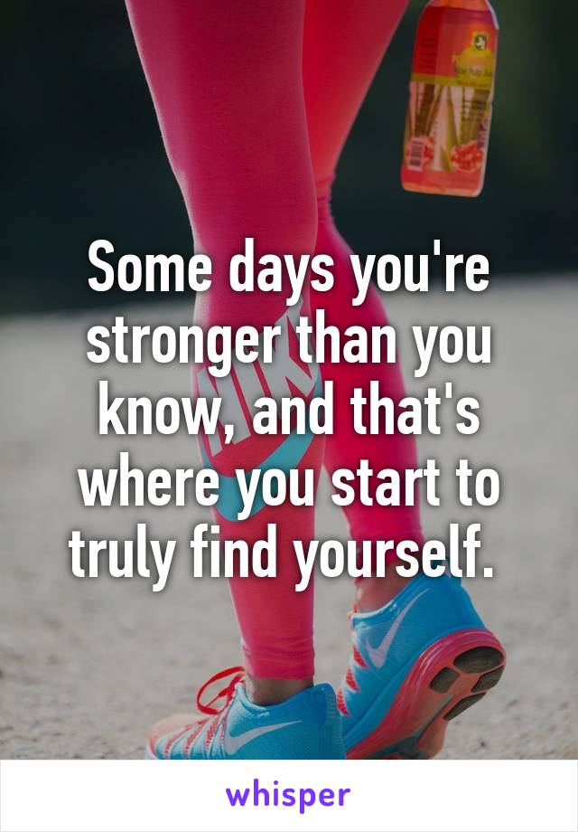 Some days you're stronger than you know, and that's where you start to truly find yourself. 