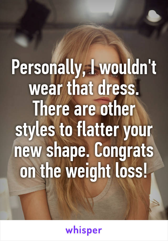 Personally, I wouldn't wear that dress. There are other styles to flatter your new shape. Congrats on the weight loss!