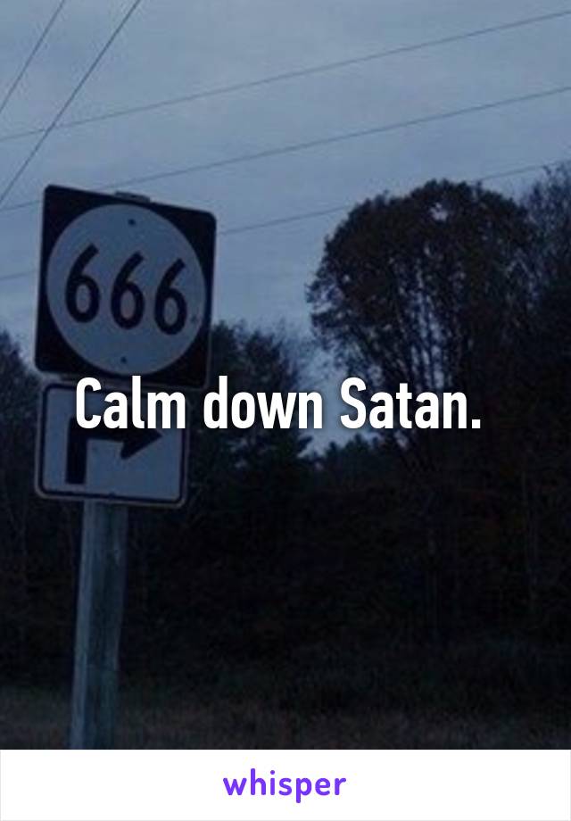 Calm down Satan. 