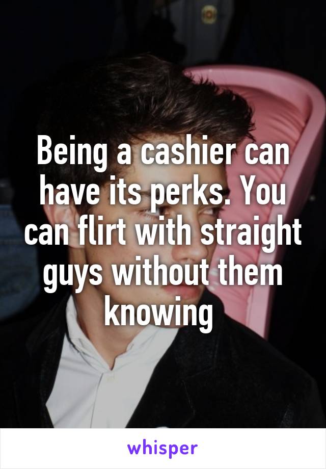 Being a cashier can have its perks. You can flirt with straight guys without them knowing 