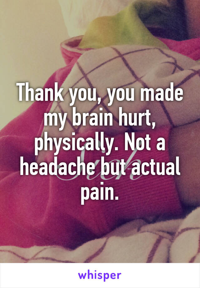 Thank you, you made my brain hurt, physically. Not a headache but actual pain.