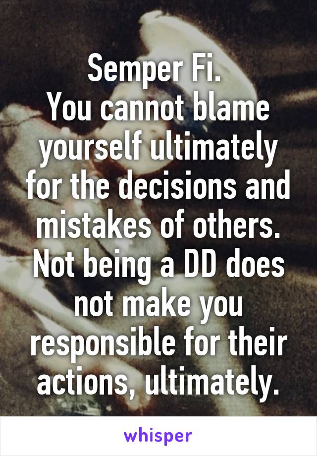 Semper Fi. 
You cannot blame yourself ultimately for the decisions and mistakes of others. Not being a DD does not make you responsible for their actions, ultimately.