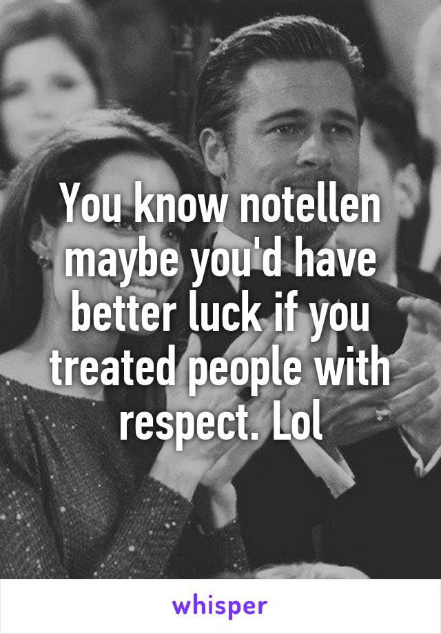 You know notellen maybe you'd have better luck if you treated people with respect. Lol