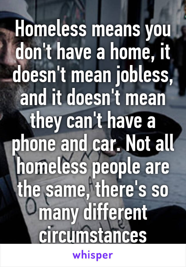 Homeless means you don't have a home, it doesn't mean jobless, and it doesn't mean they can't have a phone and car. Not all homeless people are the same, there's so many different circumstances