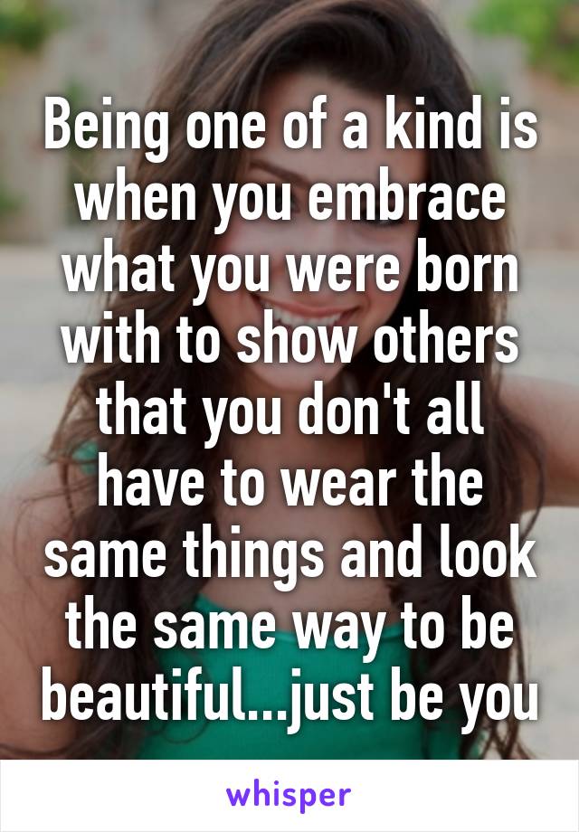 Being one of a kind is when you embrace what you were born with to show others that you don't all have to wear the same things and look the same way to be beautiful...just be you