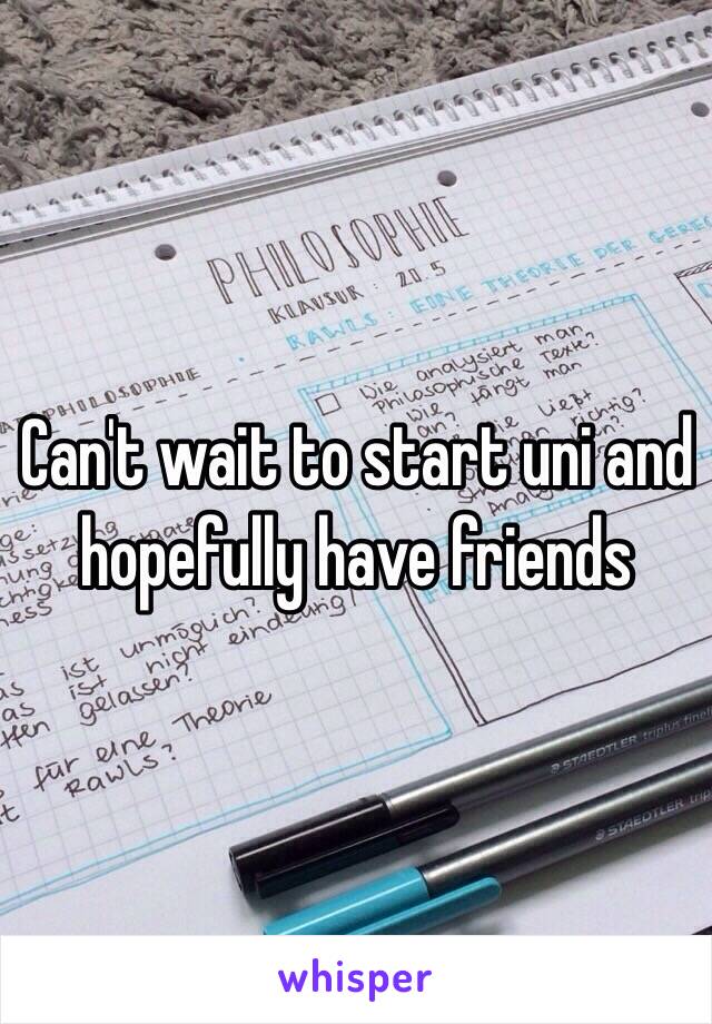 Can't wait to start uni and hopefully have friends
