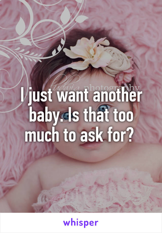 I just want another baby. Is that too much to ask for? 