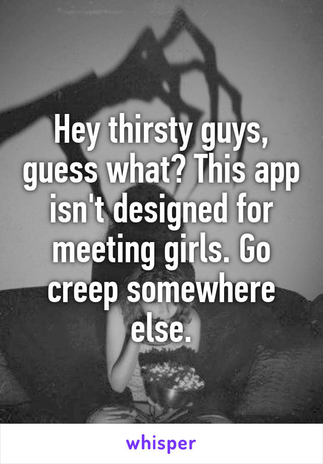 Hey thirsty guys, guess what? This app isn't designed for meeting girls. Go creep somewhere else.
