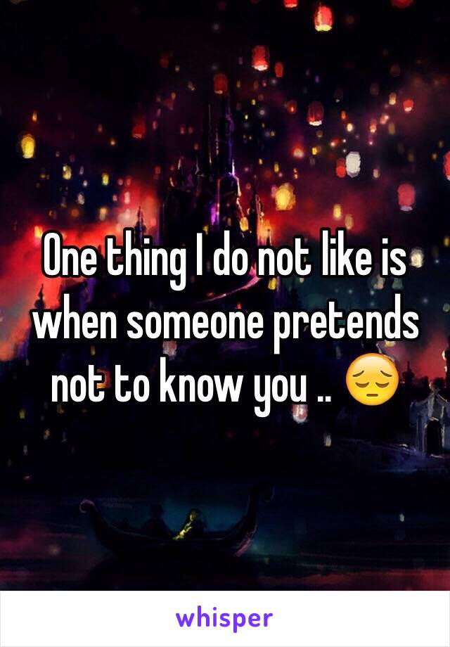 One thing I do not like is when someone pretends not to know you .. 😔