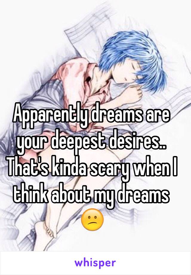 Apparently dreams are your deepest desires.. 
That's kinda scary when I think about my dreams 😕