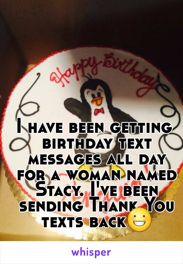I have been getting birthday text messages all day for a woman named Stacy. I've been sending Thank You texts back😀