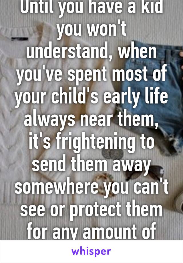 Until you have a kid you won't understand, when you've spent most of ...